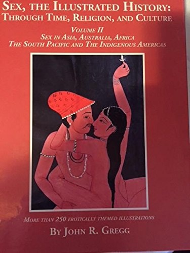 Sex, the Illustrated History: Through Time, Religion, and Culture Volume II, Sex in Asia, Australia, Africa, the South Pacific, and the Indigenous Americas