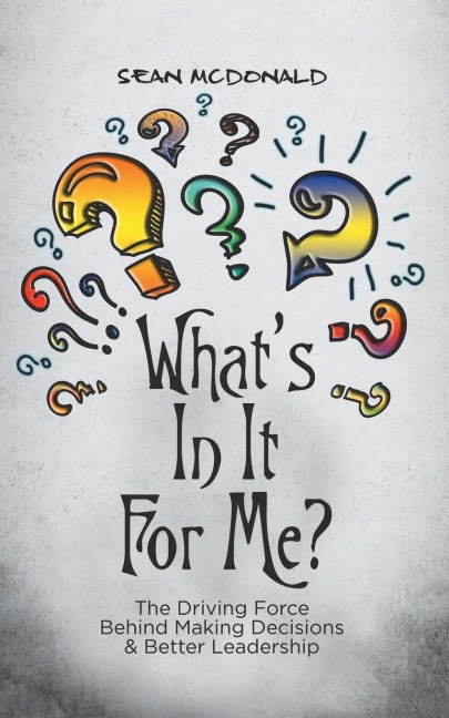 Whats In It For Me?: The Driving Force Behind Making Decisions & Better Leadership