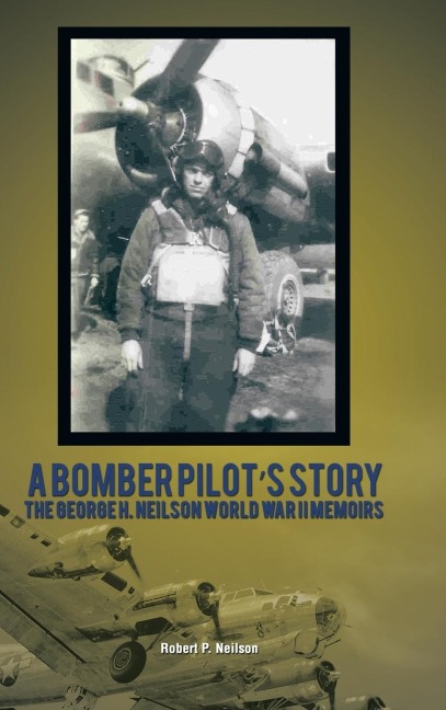 A Bomber Pilots Story: The George H. Neilson World War II Memoirs