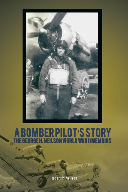 A Bomber Pilots Story: The George H. Neilson World War II Memoirs