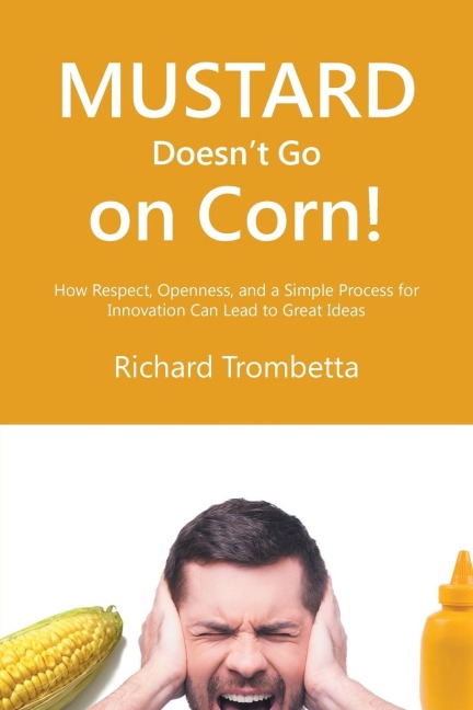 Mustard Doesnt Go on Corn!: How Respect, Openness, and a Simple Process for Innovation Can Lead to Great Ideas