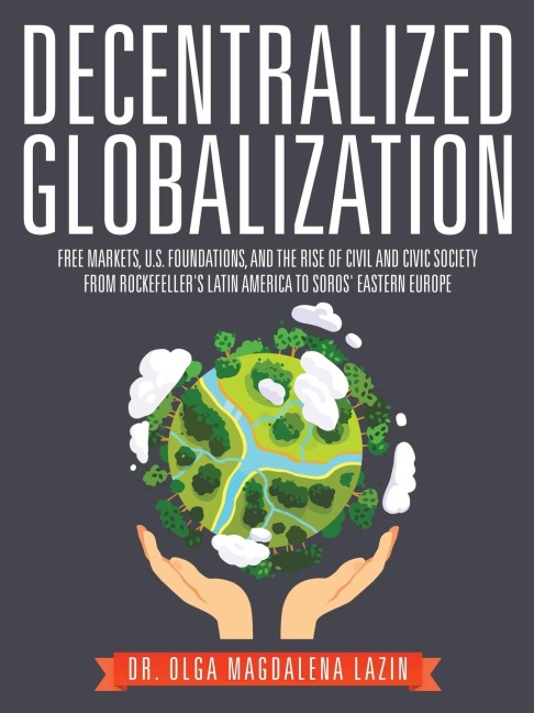 Decentralized Globalization: Free Markets, US Foundations, and the Rise of Civil and Civic Society from Rockefellers Latin America to Soros Eastern Europe