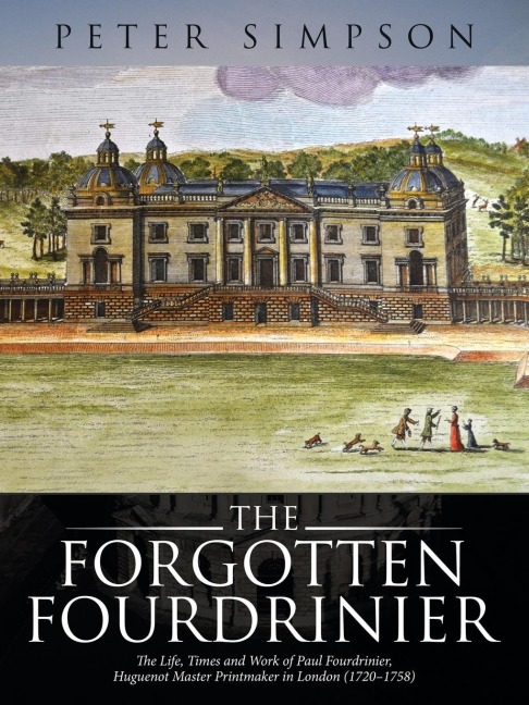 The Forgotten Fourdrinier: The Life, Times and Work of Paul Fourdrinier, Huguenot Master Printmaker in London (1720-1758)