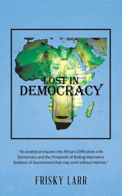 Lost in Democracy: An analytical inquest into Africas Difficulties with Democracy and the Prospects of finding Alternative Systems of Government that may work without Hitches.