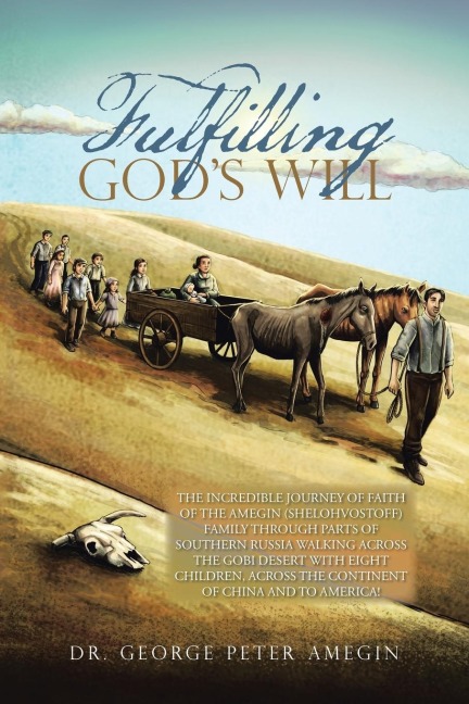 Fulfilling Gods Will: THE INCREDIBLE JOURNEY OF FAITH OF THE AMEGIN (SHELOHVOSTOFF) FAMILY THROUGH PARTS OF SOUTHERN RUSSIA WALKING ACROSS THE GOBI DESERT WITH EIGHT CHILDREN, ACROSS THE CONTINENT OF CHINA AND TO AMERICA!
