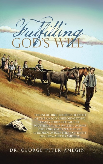 Fulfilling Gods Will: THE INCREDIBLE JOURNEY OF FAITH OF THE AMEGIN (SHELOHVOSTOFF) FAMILY THROUGH PARTS OF SOUTHERN RUSSIA WALKING ACROSS THE GOBI DESERT WITH EIGHT CHILDREN, ACROSS THE CONTINENT OF CHINA AND TO AMERICA!