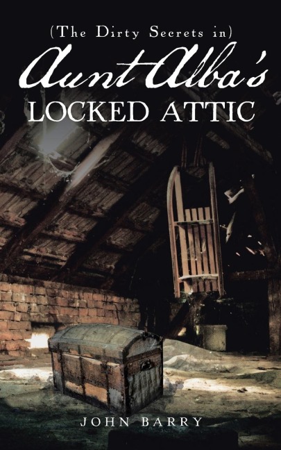 (The Dirty Secrets in) Aunt Albas Locked Attic: A Novel by John Barry