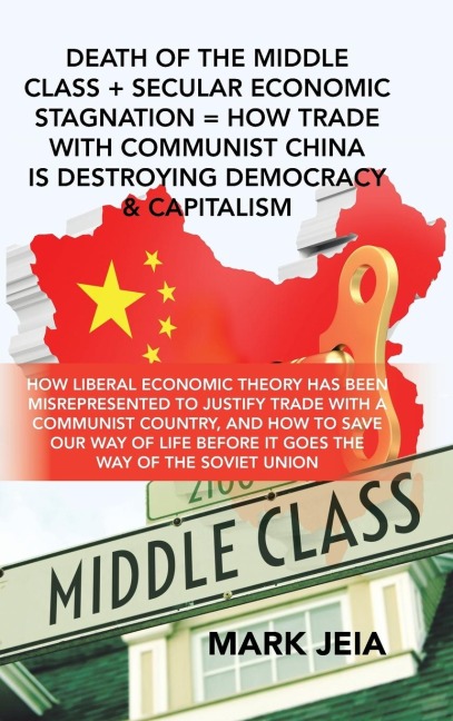 Death of the Middle Class + Secular Economic Stagnation = How Trade with Communist China Is Destroying Democracy & Capitalism: How Liberal Economic Theory Has Been Misrepresented to Justify Trade with a Communist Country, and How to Save Our Way of Life B