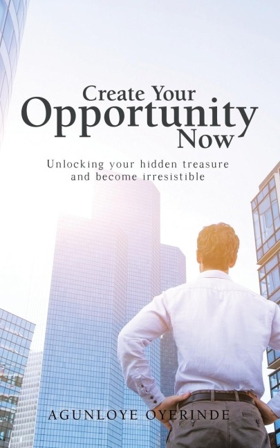 Create Your Opportunity Now: Unlocking your hidden treasure and become irresistible