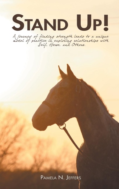 Stand Up!: A journey of finding strength leads to a unique model of practice in exploring relationships with Self, Horse, and Others.