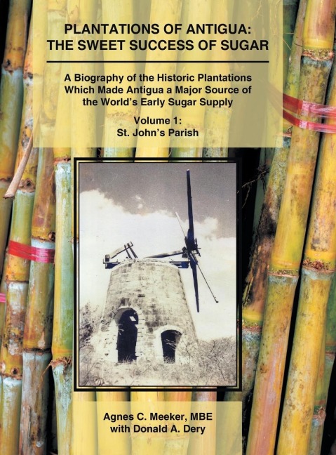 Plantations of Antigua: The Sweet Success of Sugar (Volume 1): A Biography of the Historic Plantations Which Made Antigua a Major Source of the Worlds Early Sugar Supply