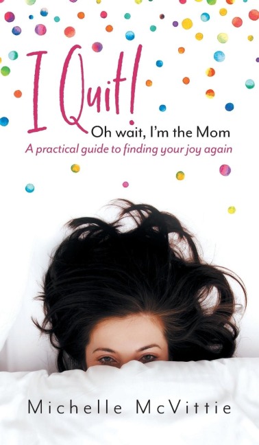 I Quit! Oh wait, Im the Mom: A practical guide to finding your joy again