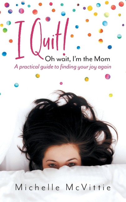 I Quit! Oh wait, Im the Mom: A practical guide to finding your joy again