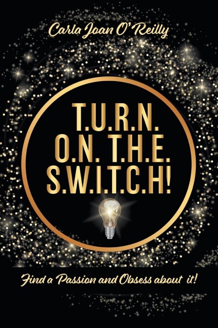 T.U.R.N. O.N. T.H.E. S.W.I.T.C.H!: Find a Passion and Obsess about it!