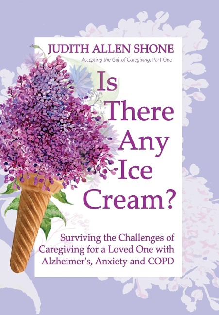 Is There Any Ice Cream?: Surviving the Challenges of Caregiving for a Loved One with Alzheimer's, Anxiety, and COPD