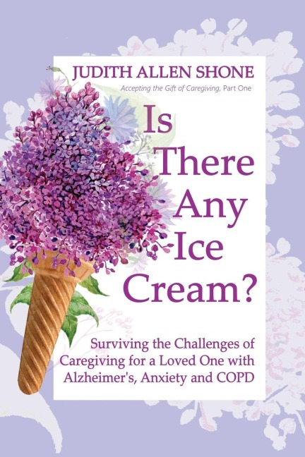 Is There Any Ice Cream?: Surviving the Challenges of Caregiving for a Loved One with Alzheimers, Anxiety, and COPD