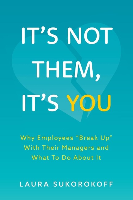 Its Not Them, Its You: Why Employees Break Up With Their Managers and What To Do About It