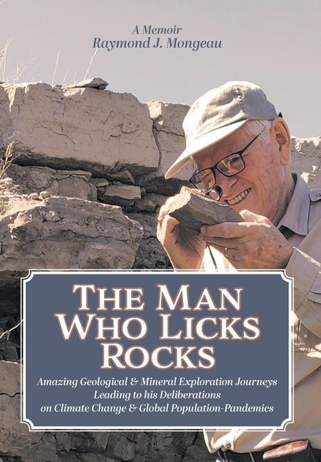 The Man Who Licks Rocks: A Memoir - His Amazing Geological & Mineral Journeys leading to his Deliberations on Climate Change & Global Population-Pandemics