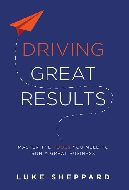 Driving Great Results: Master the Tools You Need to Run a Great Business