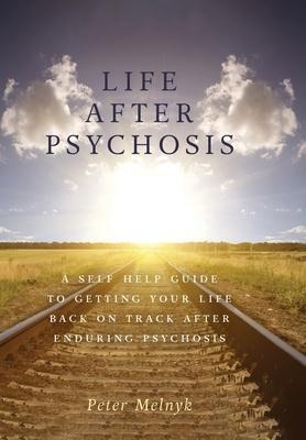 Life After Psychosis: A Self Help Guide to Getting Your Life Back on Track After Enduring Psychosis