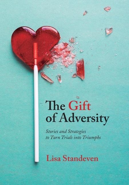 The Gift of Adversity: Stories and Strategies to Turn Trials into Triumphs