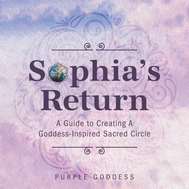Sophias Return: A Guide to Creating A Goddess-Inspired Sacred Circle
