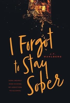 I Forgot to Stay Sober: How I Nearly Died Kicking My Addiction to Alcohol