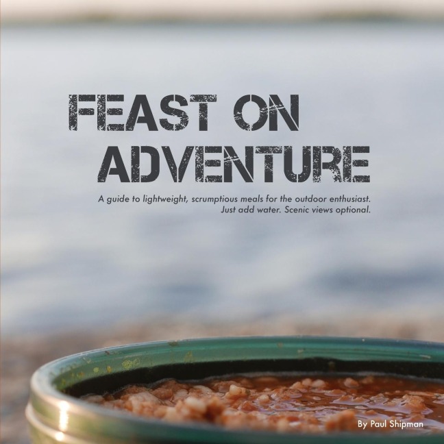 Feast on Adventure: Lightweight, scrumptious recipes for the outdoor enthusiast. Just add water. Scenic views optional.