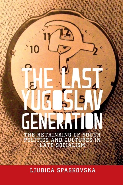 The last Yugoslav generation: The rethinking of youth politics and cultures in late socialism