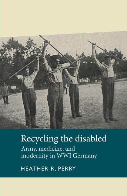Recycling the disabled: Army, medicine, and modernity in WWI Germany
