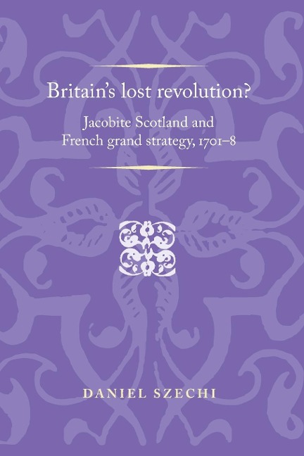 Britains lost revolution?: Jacobite Scotland and French grand strategy, 1701-8