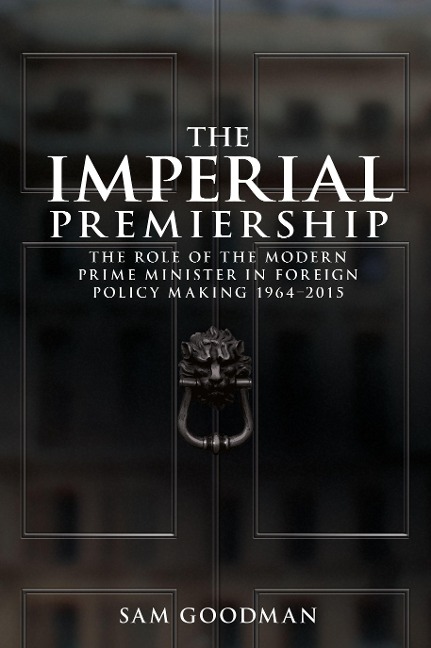 The Imperial Premiership: The Role of the Modern Prime Minister in Foreign Policy Making, 1964-2015