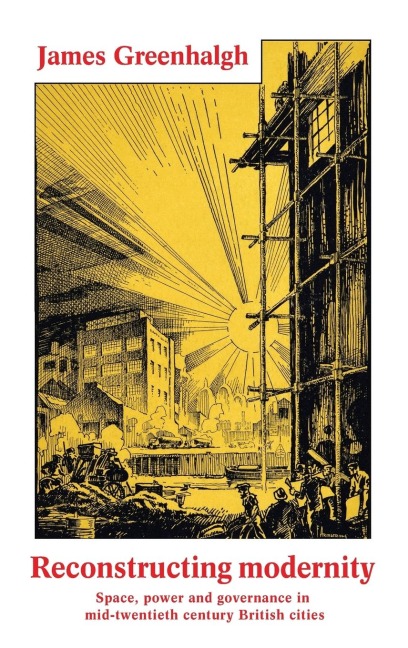 Reconstructing modernity: Space, power and governance in mid-twentieth century British cities