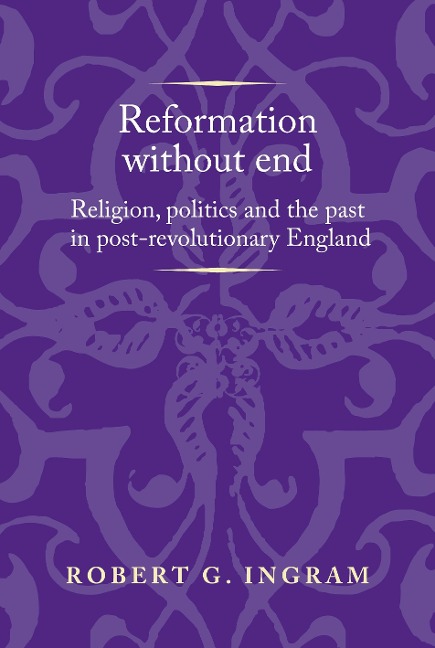 Reformation Without End: Religion, Politics and the Past in Post-Revolutionary England