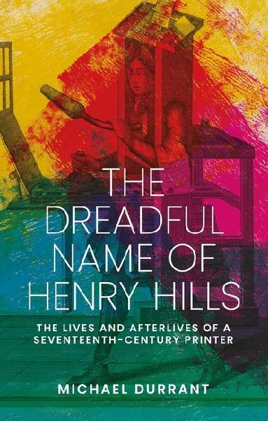 The dreadful name of Henry Hills: The lives and afterlives of a seventeenth-century printer