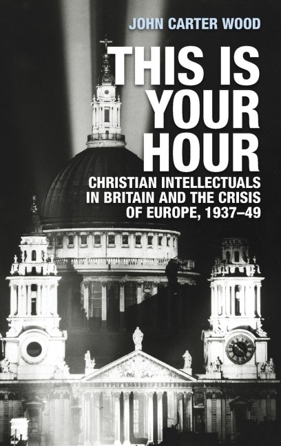 This is your hour: Christian intellectuals in Britain and the Crisis of Europe, 1937-49