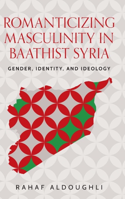 Romanticizing masculinity in Baathist Syria: Gender, identity, and ideology