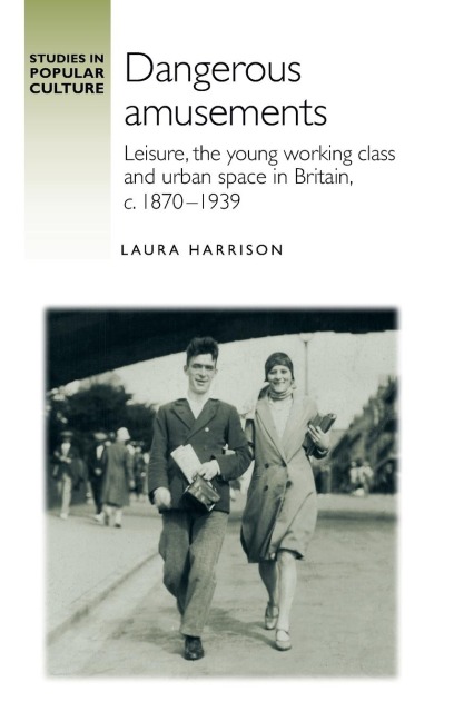 Dangerous amusements: Leisure, the young working class and urban space in Britain, c. 1870-1939