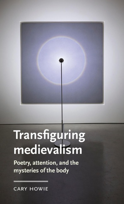 Transfiguring medievalism: Poetry, attention, and the mysteries of the body