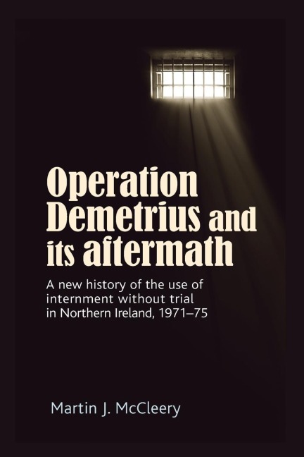 Operation Demetrius and its aftermath: A new history of the use of internment without trial in Northern Ireland 1971-75