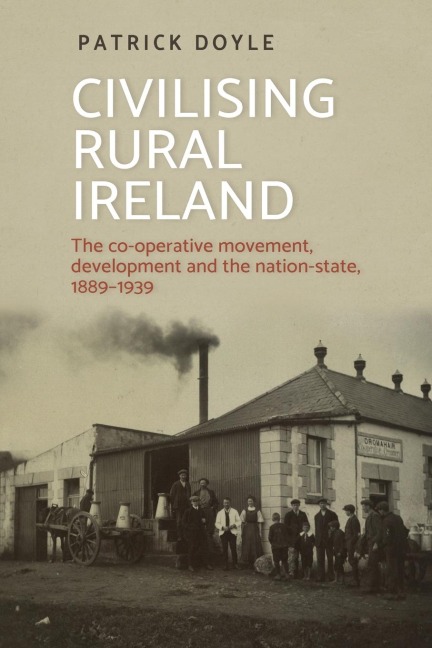 Civilising rural Ireland: The co-operative movement, development and the nation-state, 1889-1939