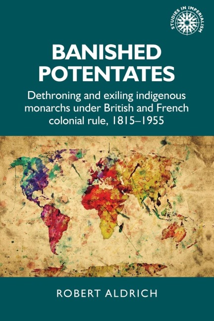 Banished potentates: Dethroning and exiling indigenous monarchs under British and French colonial rule, 1815-1955