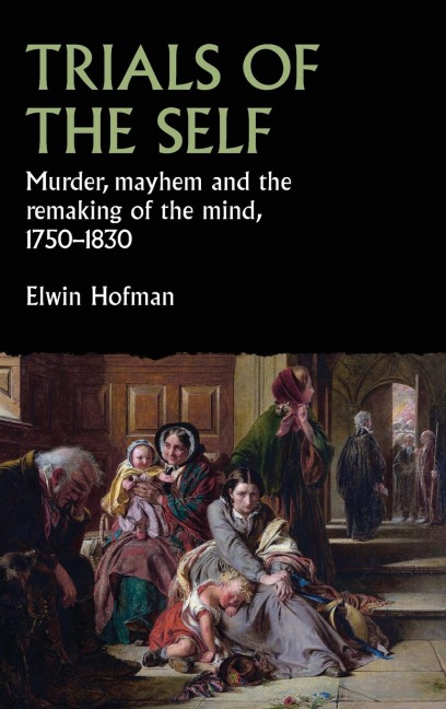 Trials of the self: Murder, mayhem and the remaking of the mind, 1750-1830