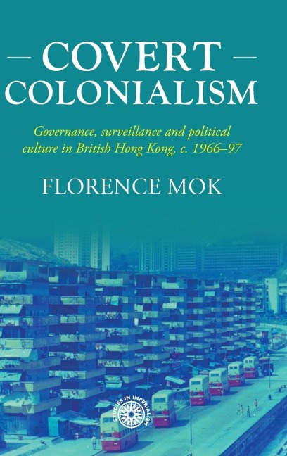 Covert colonialism: Governance, surveillance and political culture in British Hong Kong, c. 1966-97
