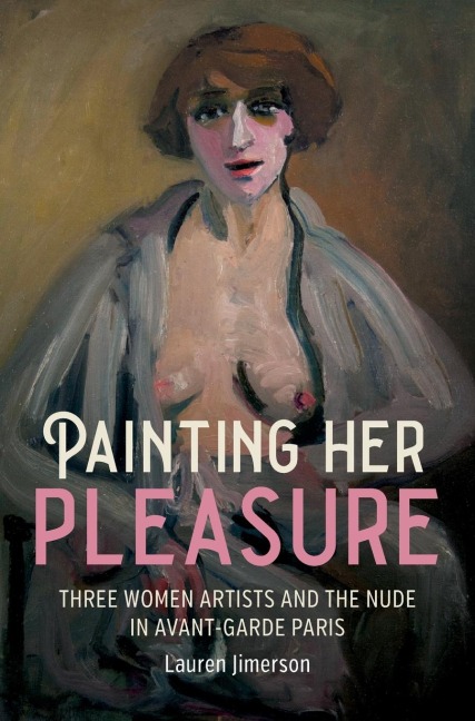 Painting her pleasure: Three women artists and the nude in avant-garde Paris