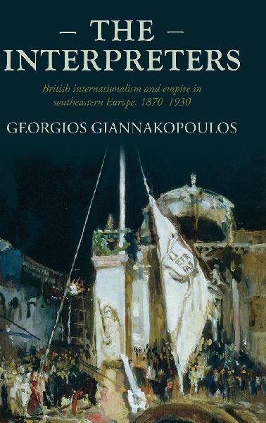 The interpreters: British internationalism and empire in southeastern Europe, 1870-1930