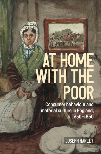 At home with the poor: Consumer behaviour and material culture in England, c.1650-1850
