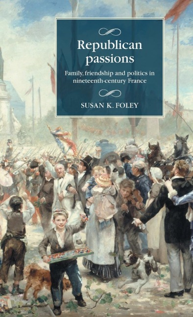 Republican passions: Family, friendship and politics in nineteenth-century France