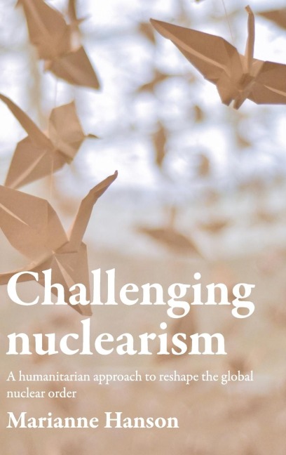 Challenging nuclearism: A humanitarian approach to reshape the global nuclear order