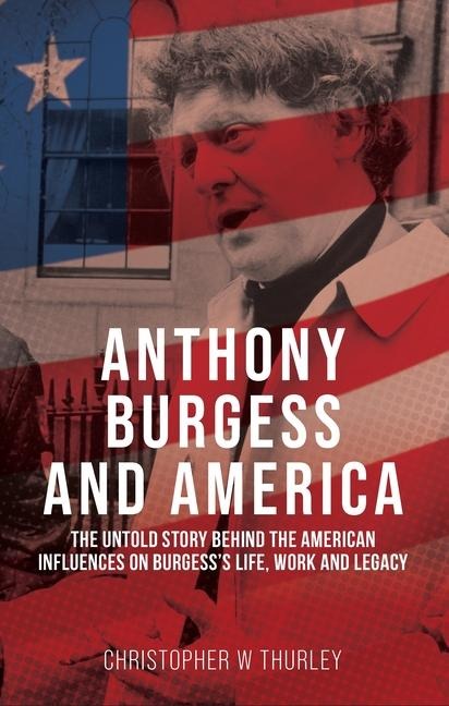 Anthony Burgess and America: The untold story behind the American influences on Burgess's life, work, and legacy